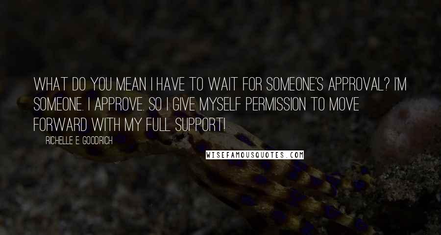 Richelle E. Goodrich Quotes: What do you mean I have to wait for someone's approval? I'm someone. I approve. So I give myself permission to move forward with my full support!