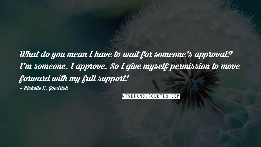 Richelle E. Goodrich Quotes: What do you mean I have to wait for someone's approval? I'm someone. I approve. So I give myself permission to move forward with my full support!