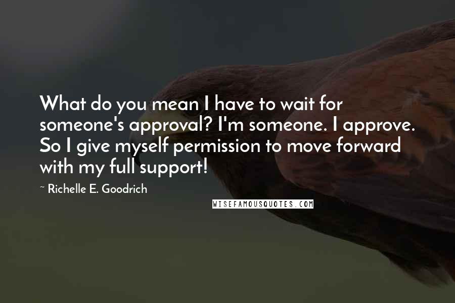 Richelle E. Goodrich Quotes: What do you mean I have to wait for someone's approval? I'm someone. I approve. So I give myself permission to move forward with my full support!