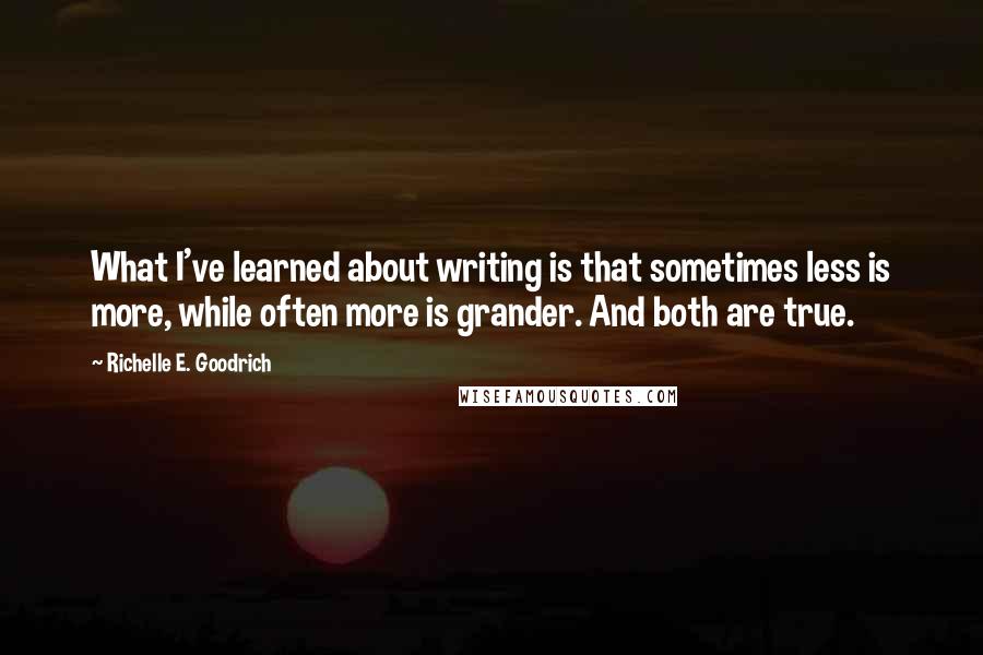 Richelle E. Goodrich Quotes: What I've learned about writing is that sometimes less is more, while often more is grander. And both are true.