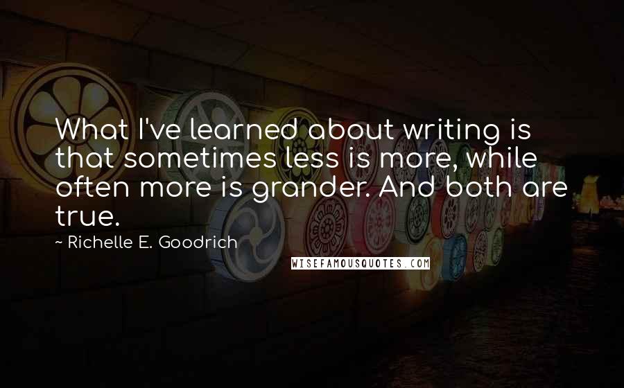 Richelle E. Goodrich Quotes: What I've learned about writing is that sometimes less is more, while often more is grander. And both are true.