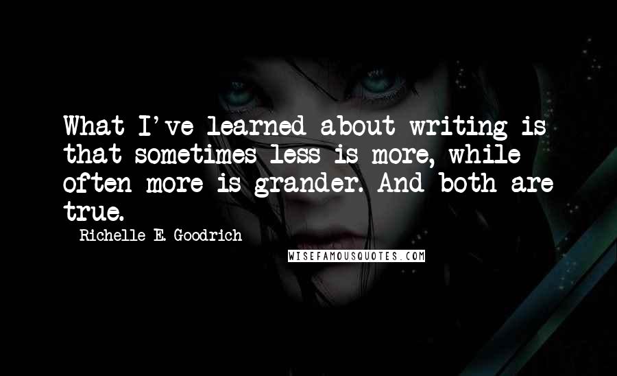 Richelle E. Goodrich Quotes: What I've learned about writing is that sometimes less is more, while often more is grander. And both are true.