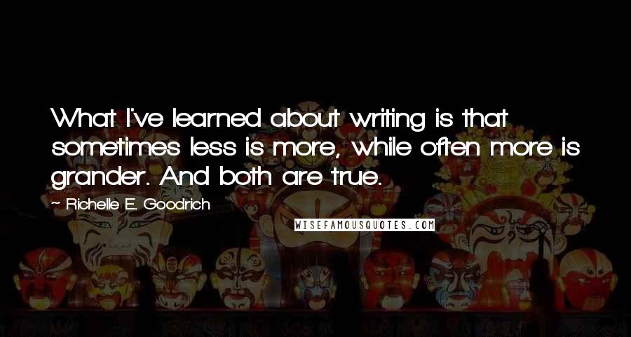 Richelle E. Goodrich Quotes: What I've learned about writing is that sometimes less is more, while often more is grander. And both are true.