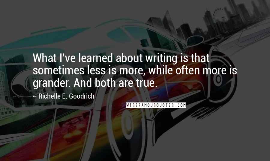 Richelle E. Goodrich Quotes: What I've learned about writing is that sometimes less is more, while often more is grander. And both are true.