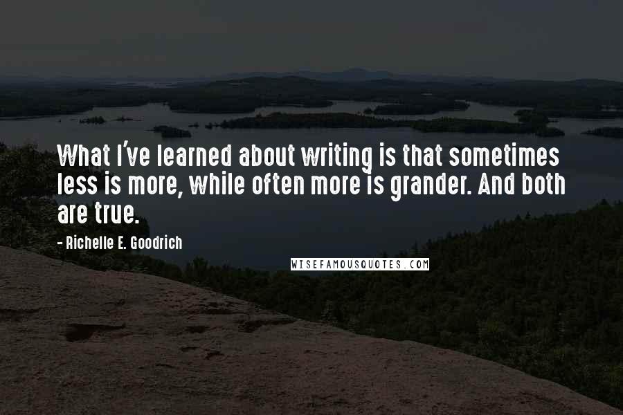 Richelle E. Goodrich Quotes: What I've learned about writing is that sometimes less is more, while often more is grander. And both are true.