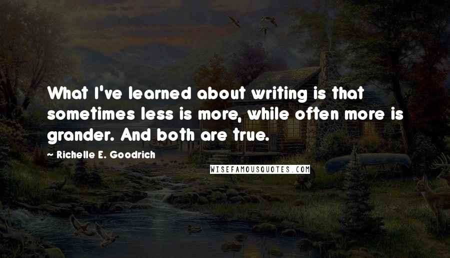 Richelle E. Goodrich Quotes: What I've learned about writing is that sometimes less is more, while often more is grander. And both are true.