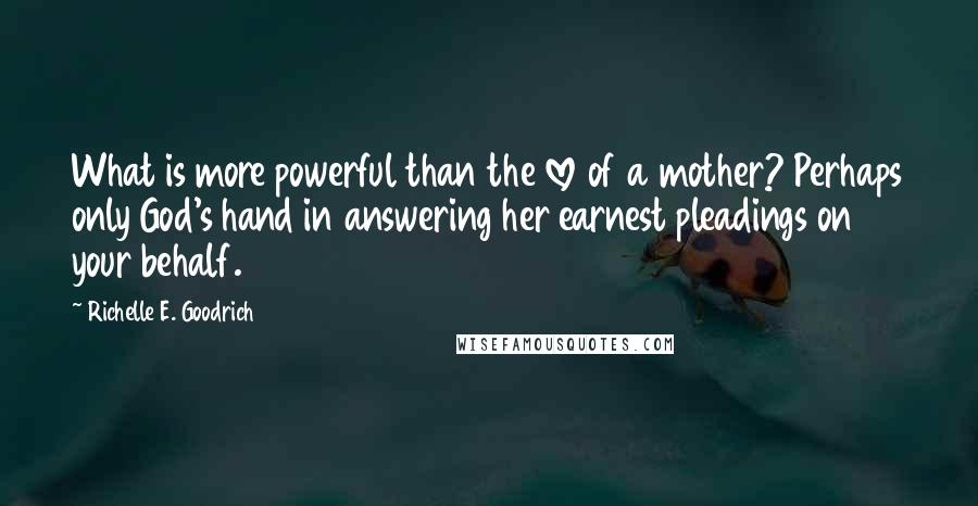 Richelle E. Goodrich Quotes: What is more powerful than the love of a mother? Perhaps only God's hand in answering her earnest pleadings on your behalf.