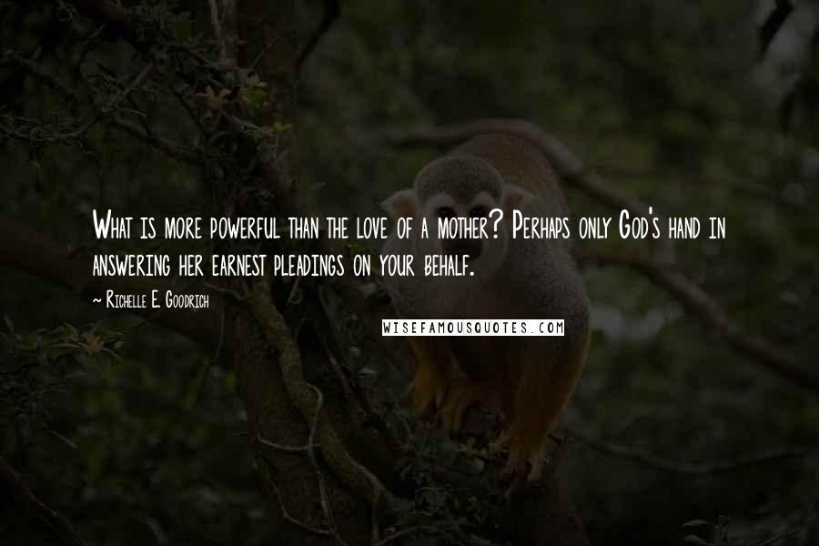 Richelle E. Goodrich Quotes: What is more powerful than the love of a mother? Perhaps only God's hand in answering her earnest pleadings on your behalf.