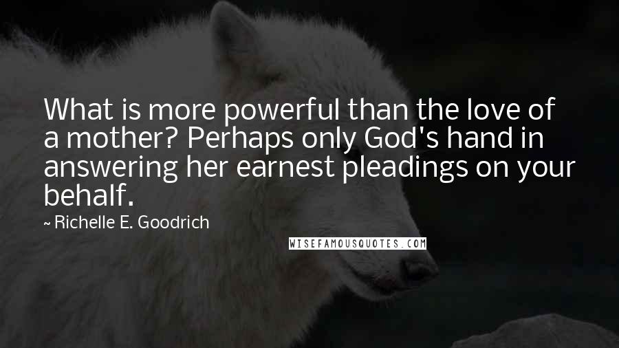 Richelle E. Goodrich Quotes: What is more powerful than the love of a mother? Perhaps only God's hand in answering her earnest pleadings on your behalf.