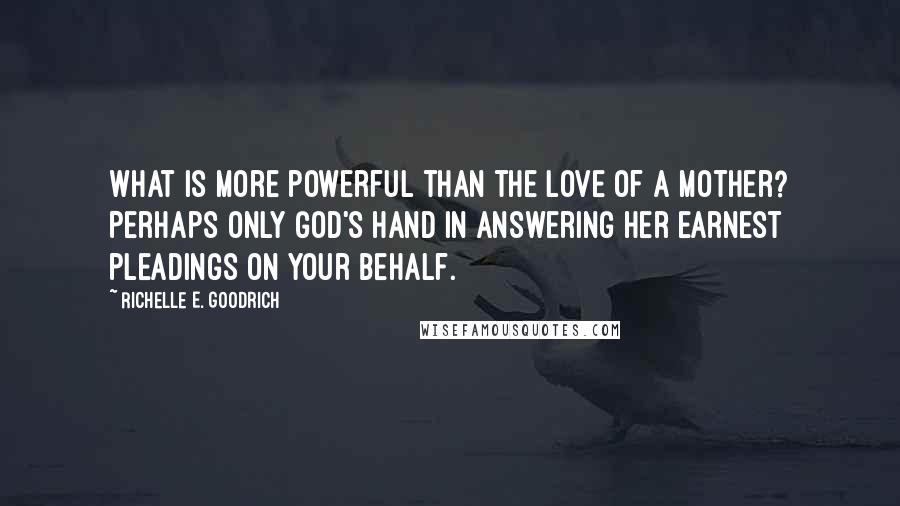 Richelle E. Goodrich Quotes: What is more powerful than the love of a mother? Perhaps only God's hand in answering her earnest pleadings on your behalf.