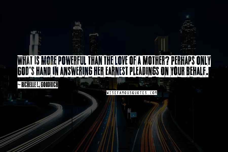 Richelle E. Goodrich Quotes: What is more powerful than the love of a mother? Perhaps only God's hand in answering her earnest pleadings on your behalf.