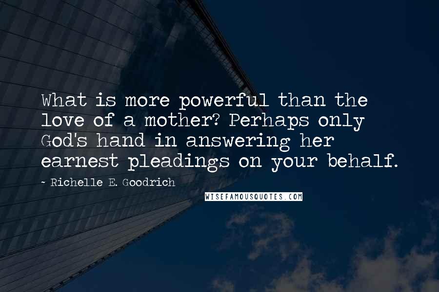 Richelle E. Goodrich Quotes: What is more powerful than the love of a mother? Perhaps only God's hand in answering her earnest pleadings on your behalf.
