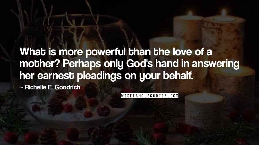 Richelle E. Goodrich Quotes: What is more powerful than the love of a mother? Perhaps only God's hand in answering her earnest pleadings on your behalf.