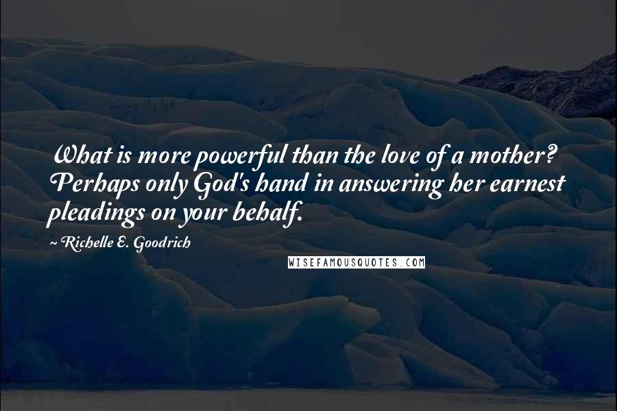 Richelle E. Goodrich Quotes: What is more powerful than the love of a mother? Perhaps only God's hand in answering her earnest pleadings on your behalf.