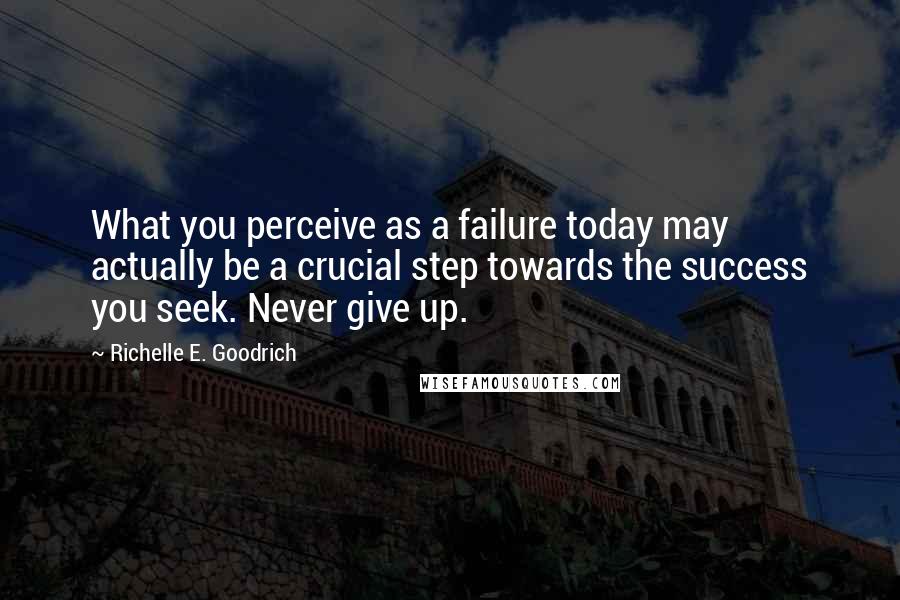 Richelle E. Goodrich Quotes: What you perceive as a failure today may actually be a crucial step towards the success you seek. Never give up.