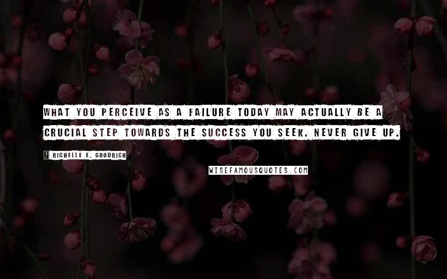 Richelle E. Goodrich Quotes: What you perceive as a failure today may actually be a crucial step towards the success you seek. Never give up.