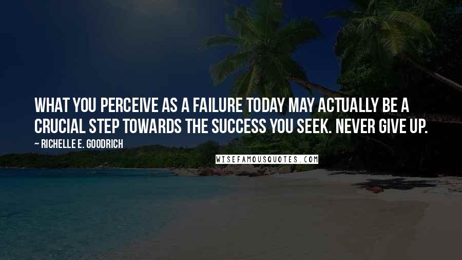 Richelle E. Goodrich Quotes: What you perceive as a failure today may actually be a crucial step towards the success you seek. Never give up.