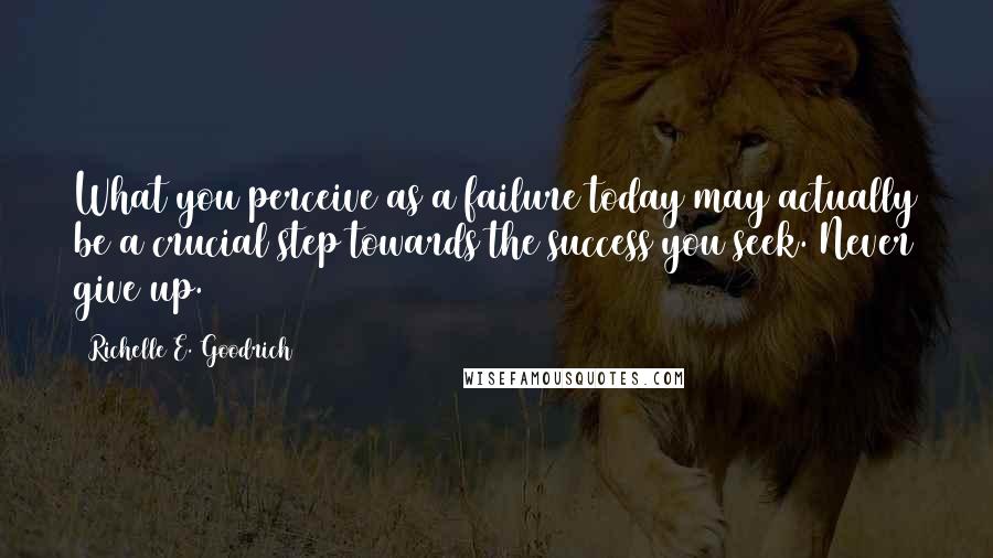 Richelle E. Goodrich Quotes: What you perceive as a failure today may actually be a crucial step towards the success you seek. Never give up.