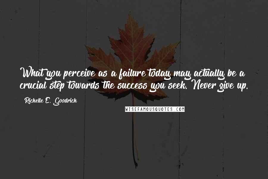 Richelle E. Goodrich Quotes: What you perceive as a failure today may actually be a crucial step towards the success you seek. Never give up.