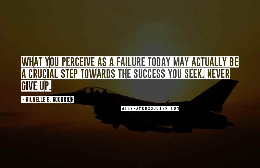 Richelle E. Goodrich Quotes: What you perceive as a failure today may actually be a crucial step towards the success you seek. Never give up.