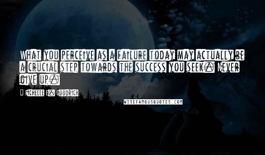 Richelle E. Goodrich Quotes: What you perceive as a failure today may actually be a crucial step towards the success you seek. Never give up.
