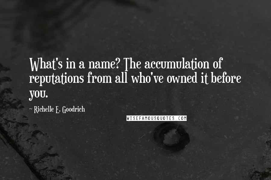 Richelle E. Goodrich Quotes: What's in a name? The accumulation of reputations from all who've owned it before you.