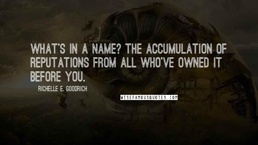 Richelle E. Goodrich Quotes: What's in a name? The accumulation of reputations from all who've owned it before you.