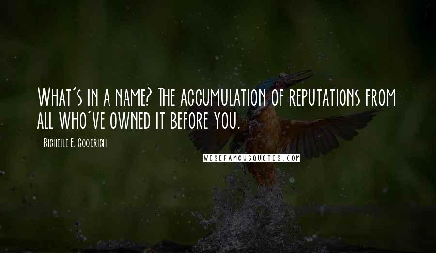 Richelle E. Goodrich Quotes: What's in a name? The accumulation of reputations from all who've owned it before you.