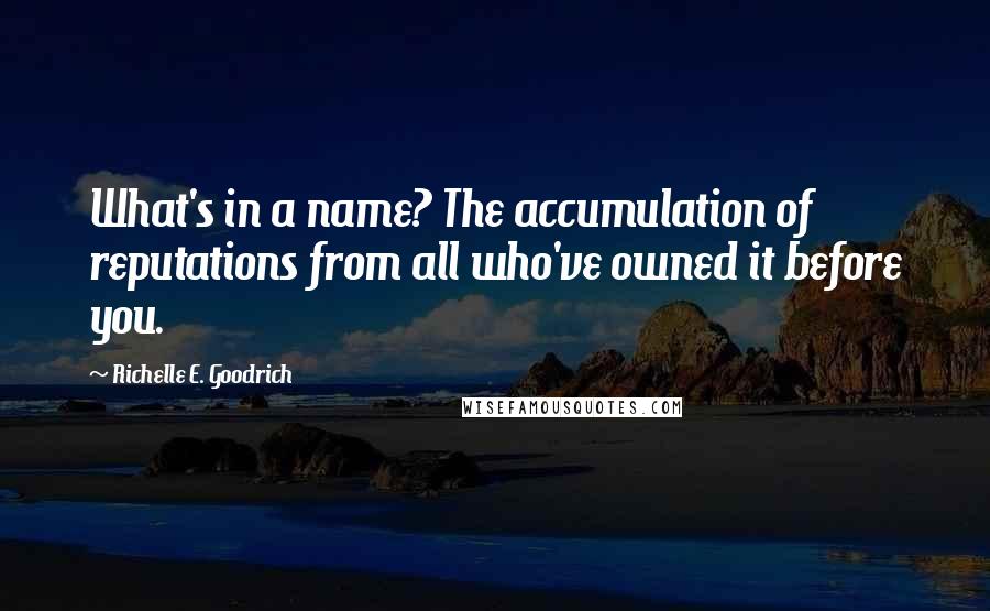 Richelle E. Goodrich Quotes: What's in a name? The accumulation of reputations from all who've owned it before you.