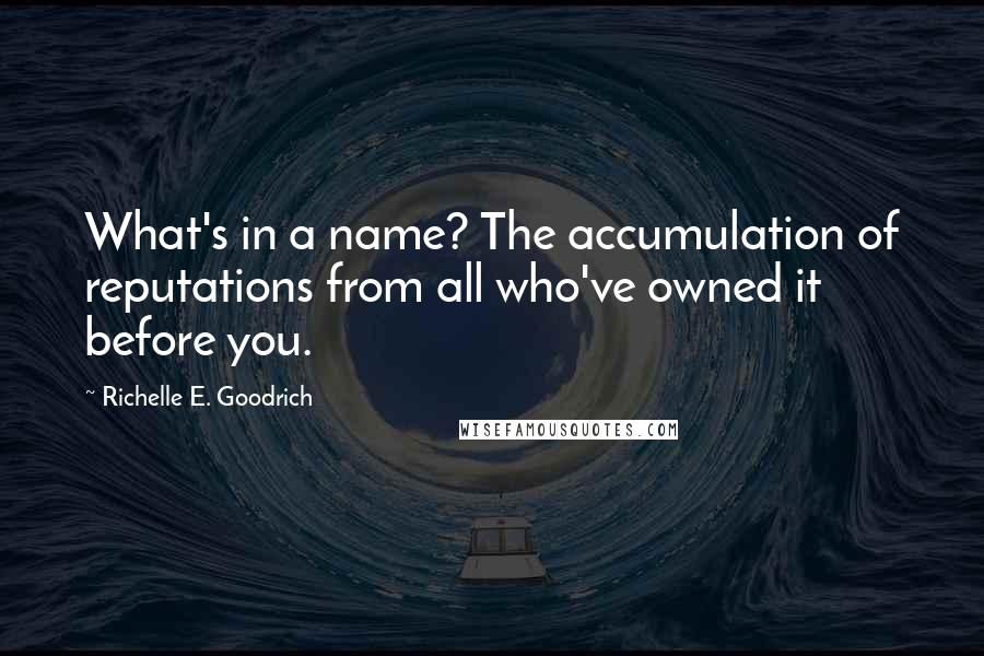 Richelle E. Goodrich Quotes: What's in a name? The accumulation of reputations from all who've owned it before you.