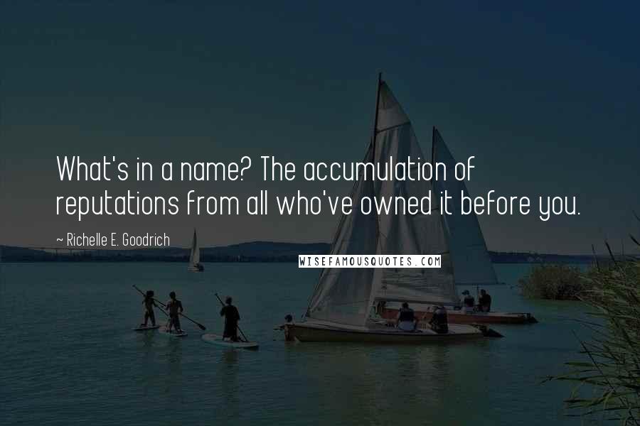 Richelle E. Goodrich Quotes: What's in a name? The accumulation of reputations from all who've owned it before you.