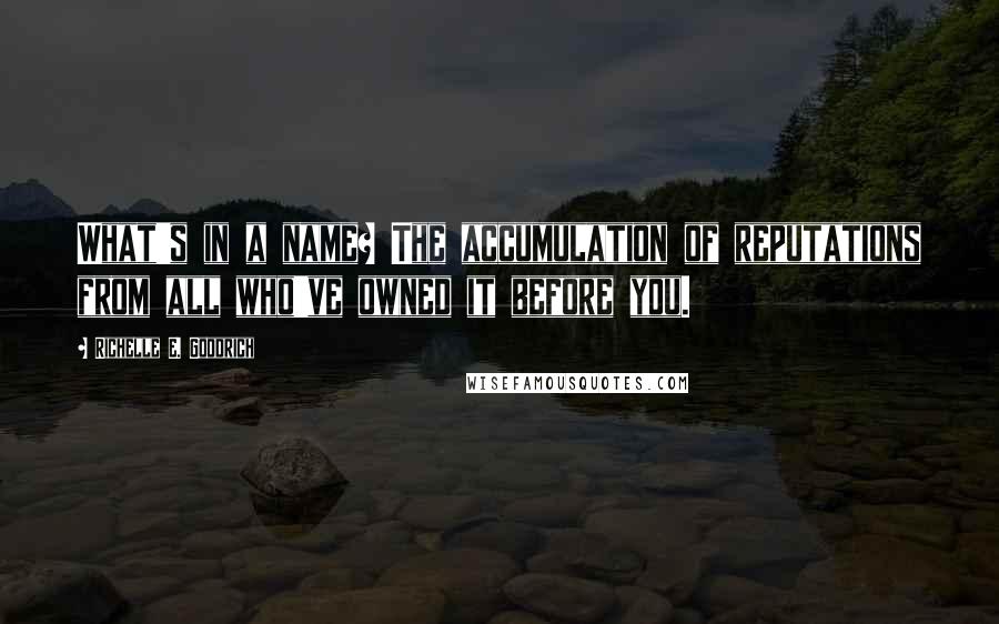 Richelle E. Goodrich Quotes: What's in a name? The accumulation of reputations from all who've owned it before you.