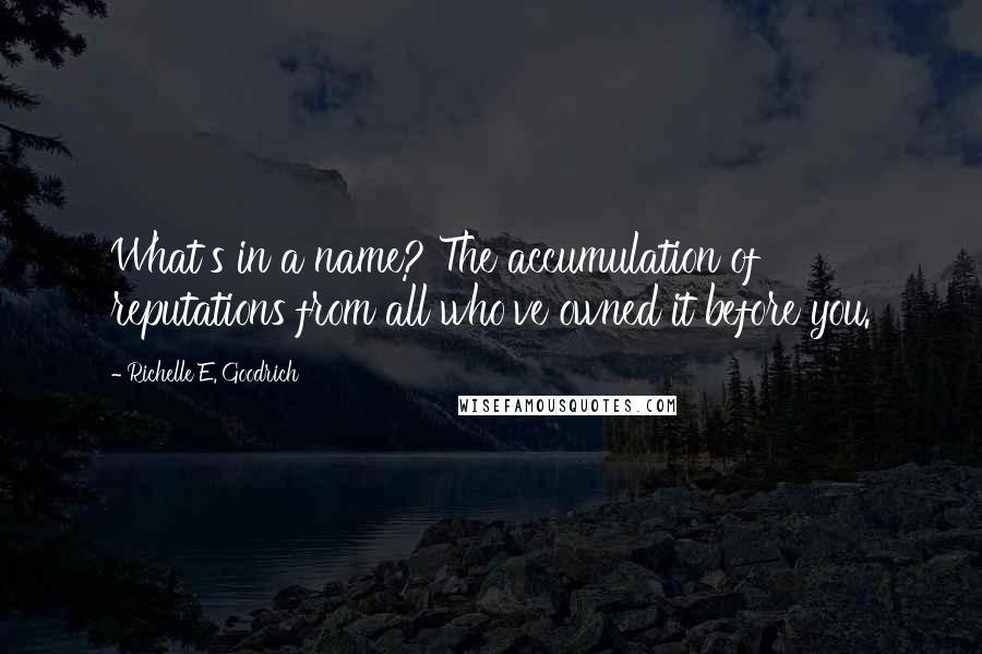 Richelle E. Goodrich Quotes: What's in a name? The accumulation of reputations from all who've owned it before you.