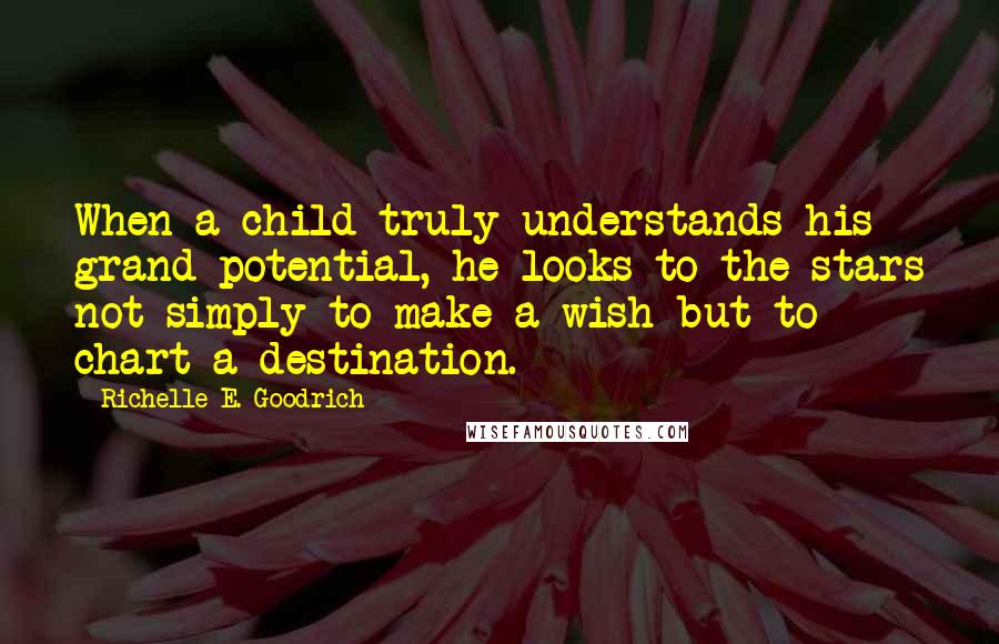 Richelle E. Goodrich Quotes: When a child truly understands his grand potential, he looks to the stars not simply to make a wish but to chart a destination.