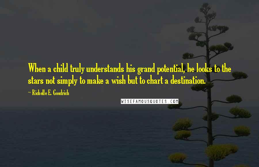 Richelle E. Goodrich Quotes: When a child truly understands his grand potential, he looks to the stars not simply to make a wish but to chart a destination.