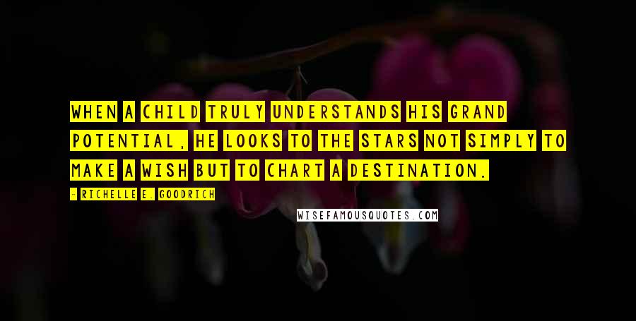 Richelle E. Goodrich Quotes: When a child truly understands his grand potential, he looks to the stars not simply to make a wish but to chart a destination.