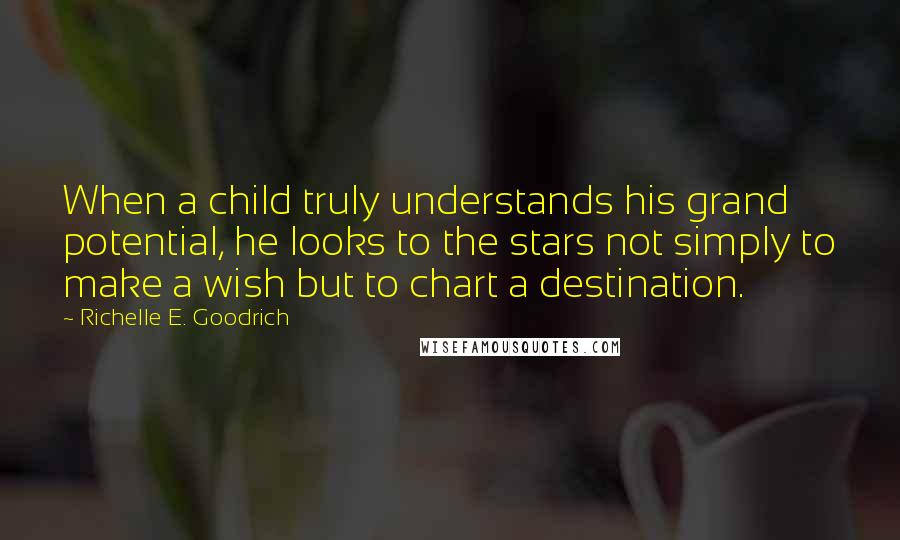 Richelle E. Goodrich Quotes: When a child truly understands his grand potential, he looks to the stars not simply to make a wish but to chart a destination.