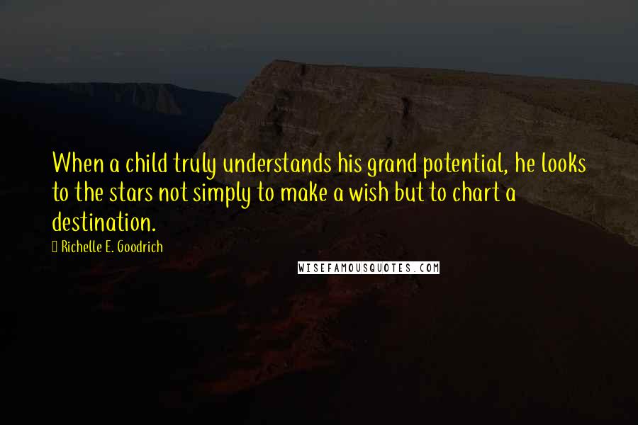 Richelle E. Goodrich Quotes: When a child truly understands his grand potential, he looks to the stars not simply to make a wish but to chart a destination.