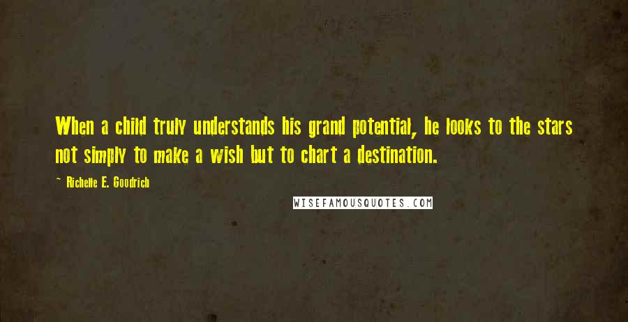 Richelle E. Goodrich Quotes: When a child truly understands his grand potential, he looks to the stars not simply to make a wish but to chart a destination.