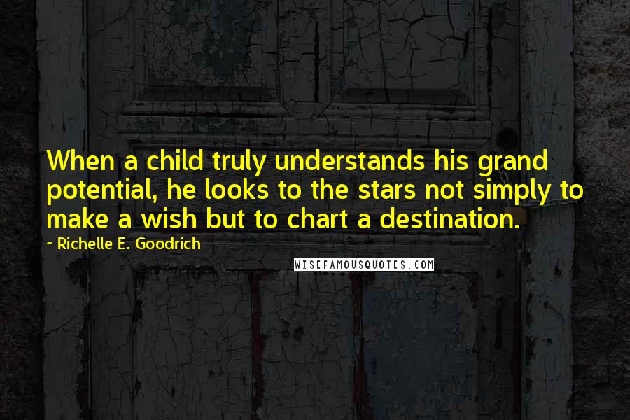 Richelle E. Goodrich Quotes: When a child truly understands his grand potential, he looks to the stars not simply to make a wish but to chart a destination.