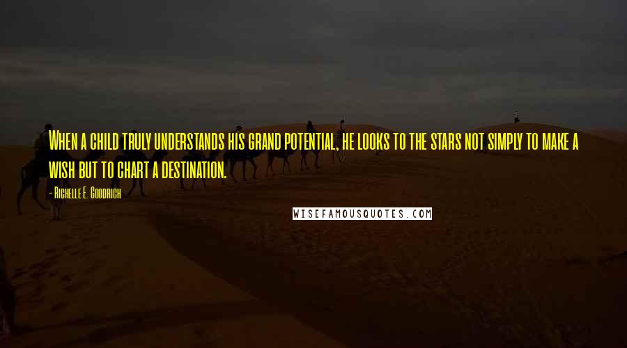 Richelle E. Goodrich Quotes: When a child truly understands his grand potential, he looks to the stars not simply to make a wish but to chart a destination.