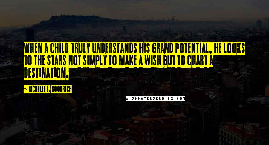 Richelle E. Goodrich Quotes: When a child truly understands his grand potential, he looks to the stars not simply to make a wish but to chart a destination.