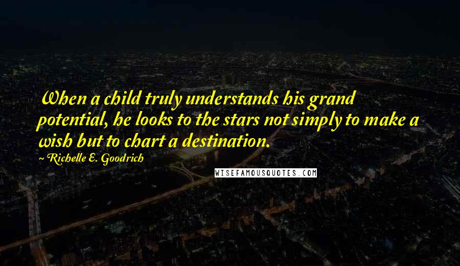 Richelle E. Goodrich Quotes: When a child truly understands his grand potential, he looks to the stars not simply to make a wish but to chart a destination.