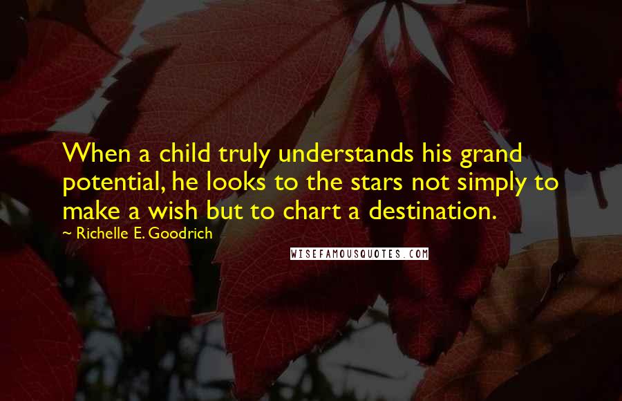 Richelle E. Goodrich Quotes: When a child truly understands his grand potential, he looks to the stars not simply to make a wish but to chart a destination.