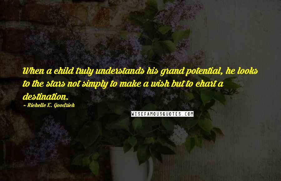 Richelle E. Goodrich Quotes: When a child truly understands his grand potential, he looks to the stars not simply to make a wish but to chart a destination.