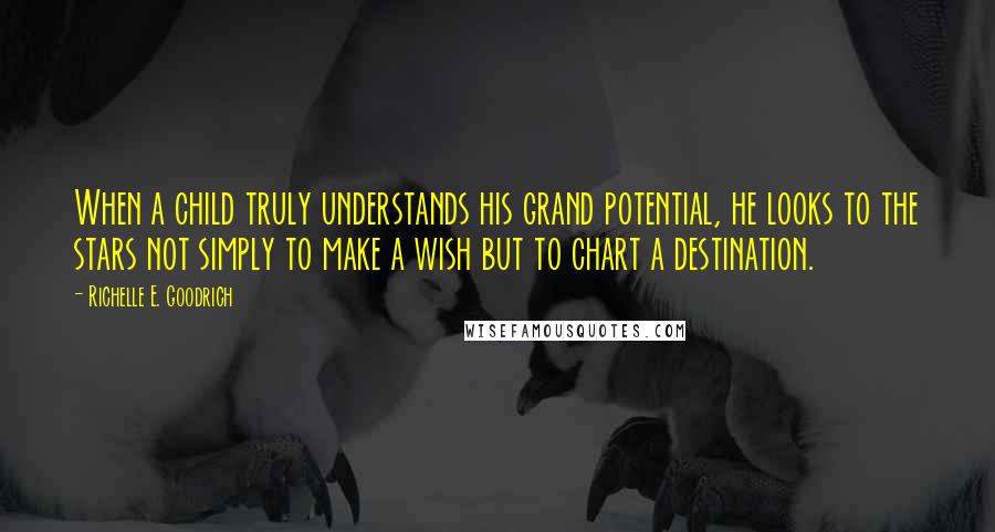 Richelle E. Goodrich Quotes: When a child truly understands his grand potential, he looks to the stars not simply to make a wish but to chart a destination.