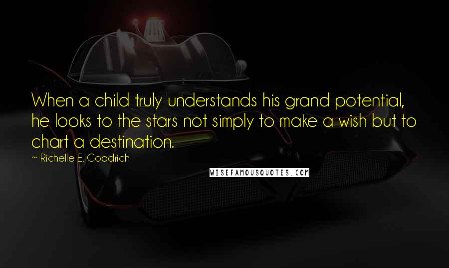 Richelle E. Goodrich Quotes: When a child truly understands his grand potential, he looks to the stars not simply to make a wish but to chart a destination.