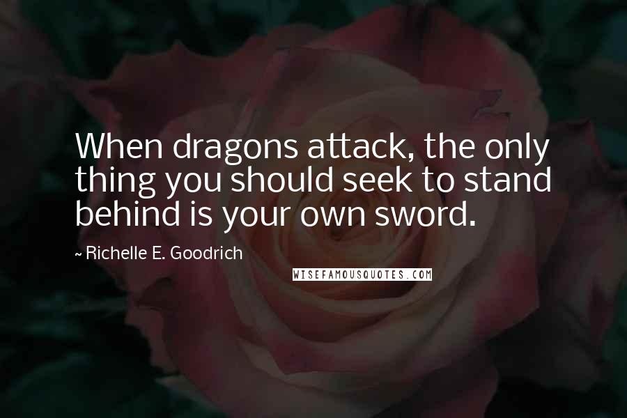 Richelle E. Goodrich Quotes: When dragons attack, the only thing you should seek to stand behind is your own sword.