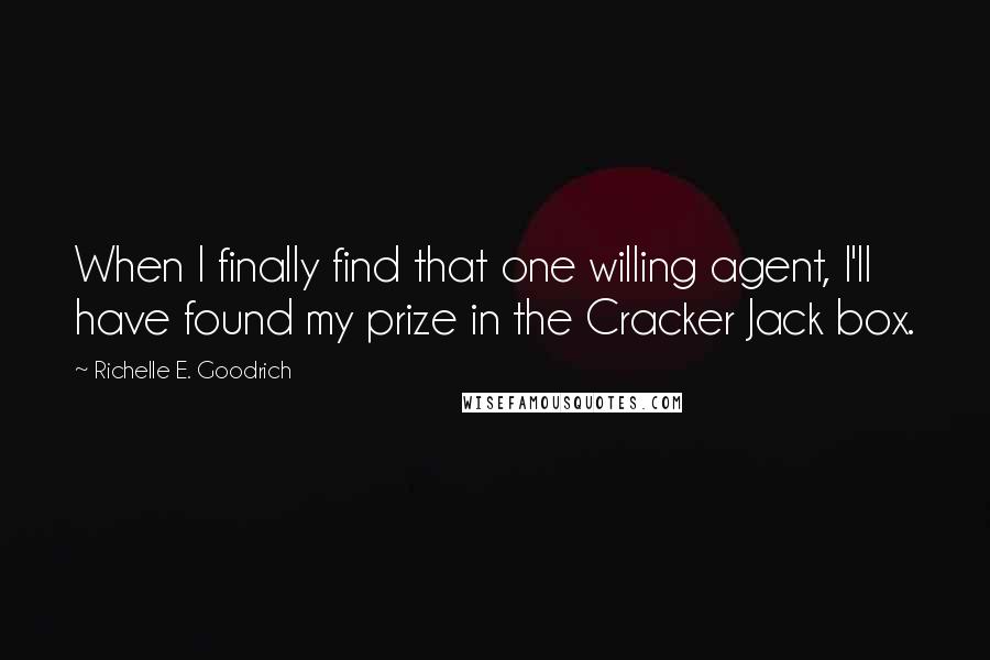 Richelle E. Goodrich Quotes: When I finally find that one willing agent, I'll have found my prize in the Cracker Jack box.