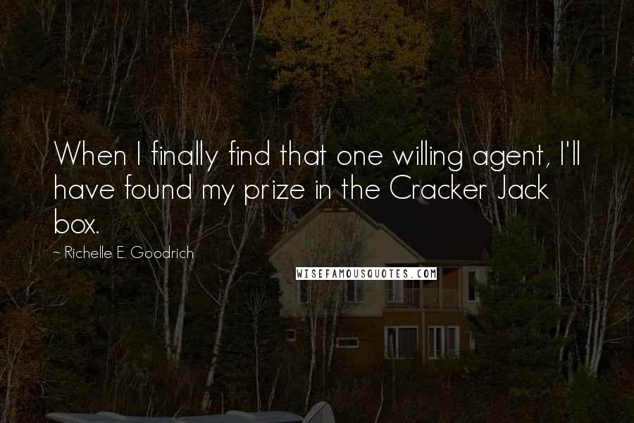 Richelle E. Goodrich Quotes: When I finally find that one willing agent, I'll have found my prize in the Cracker Jack box.